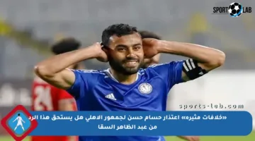 «خلافات مثيرة» اعتذار حسام حسن لجمهور الأهلي هل يستحق هذا الرد من عبد الظاهر السقا